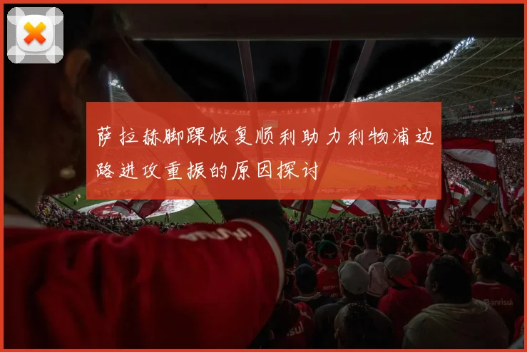 萨拉赫脚踝恢复顺利助力利物浦边路进攻重振的原因探讨