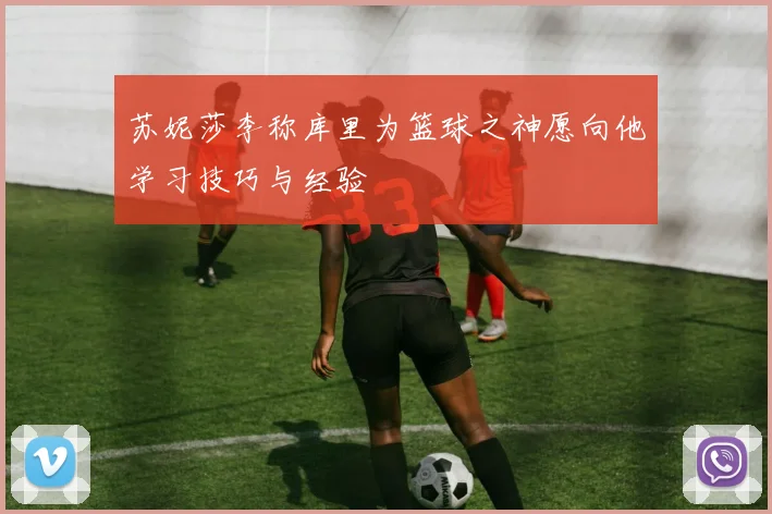苏妮莎李称库里为篮球之神愿向他学习技巧与经验