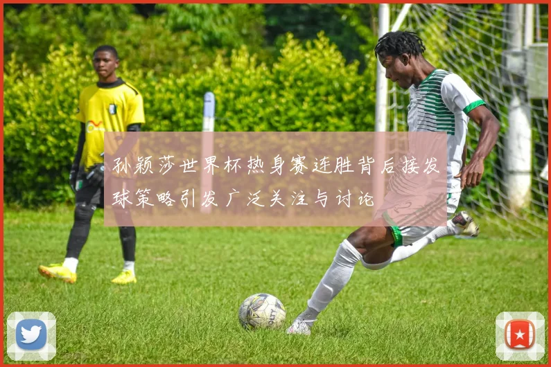 孙颖莎世界杯热身赛连胜背后接发球策略引发广泛关注与讨论